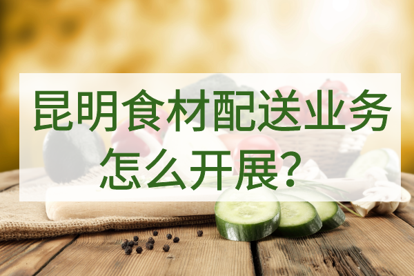昆明食材配送業(yè)務(wù)怎么開(kāi)展？