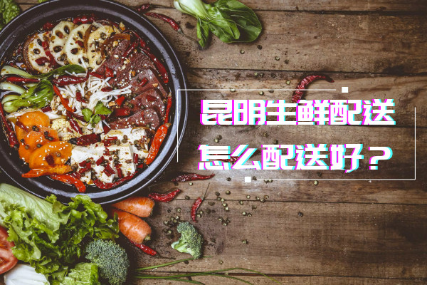 昆明生鮮配送怎么配送好？