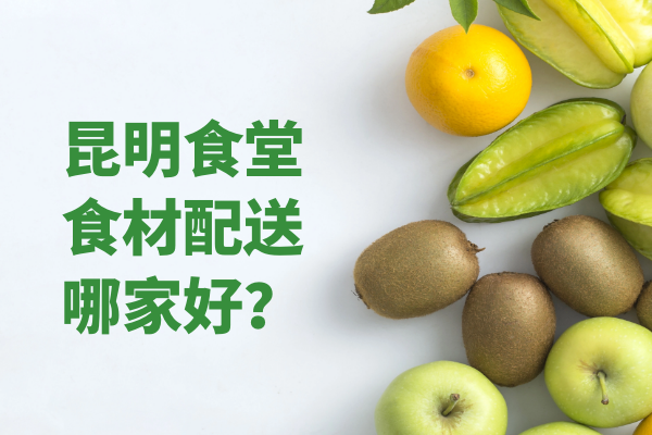 昆明食堂食材配送哪家好？