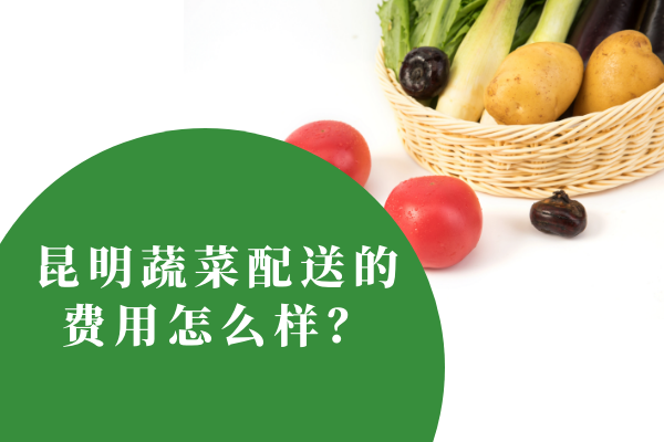 昆明蔬菜配送的費用怎么樣？