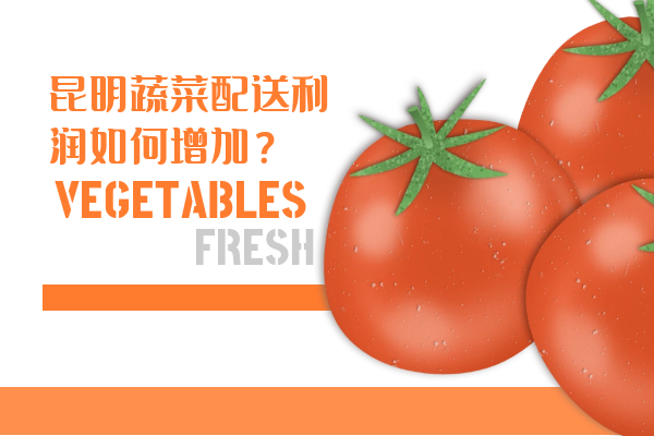 昆明蔬菜配送利潤如何增加？
