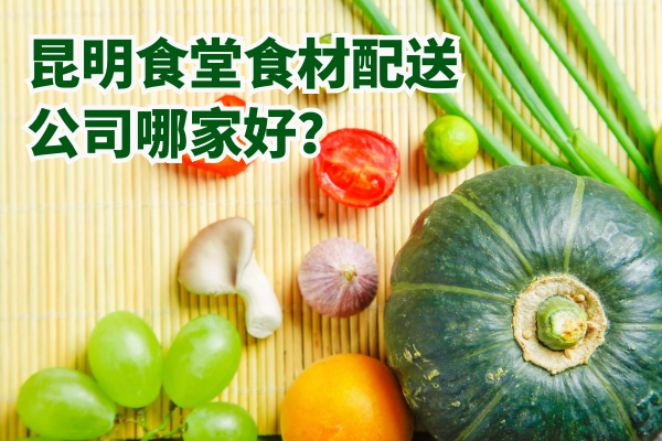 昆明食堂食材配送公司哪家好？