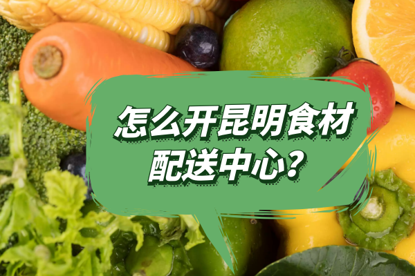 怎么開(kāi)昆明食材配送中心？