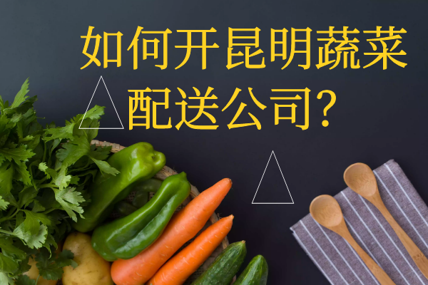 如何開(kāi)昆明蔬菜配送公司？