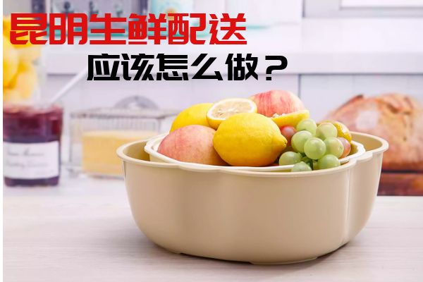 昆明生鮮配送應該怎么做？