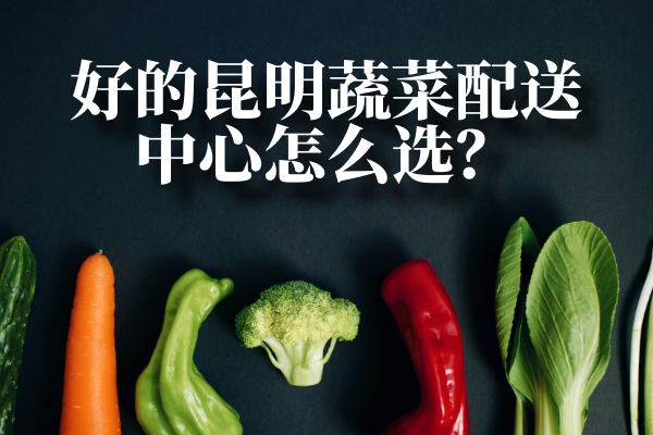 好的昆明蔬菜配送中心怎么選？