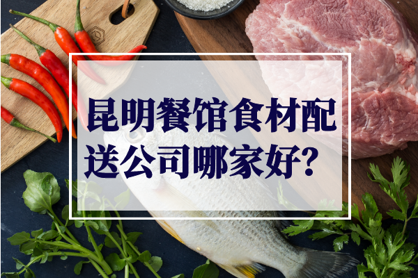 昆明餐館食材配送公司哪家好？
