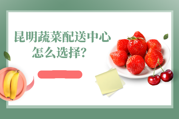 昆明蔬菜配送中心怎么選擇？