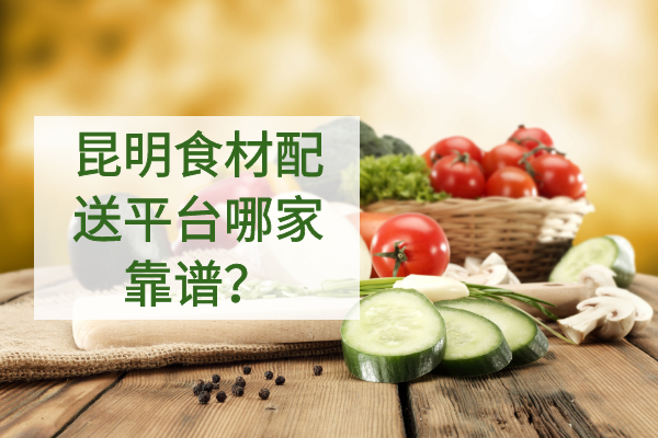 昆明食材配送平臺哪家靠譜？
