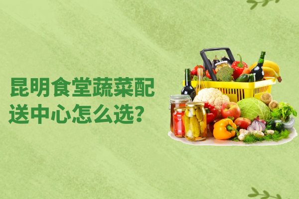 昆明食堂蔬菜配送中心怎么選？