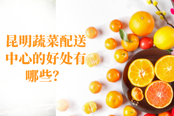 昆明蔬菜配送中心的好處有哪些？