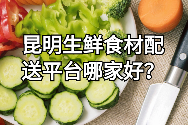 昆明生鮮食材配送平臺哪家好？